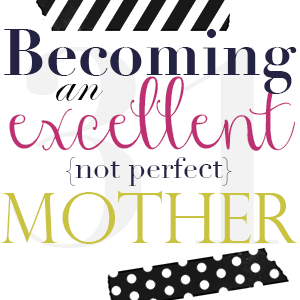 Becoming an excellent {not perfect} mother {Day 1}