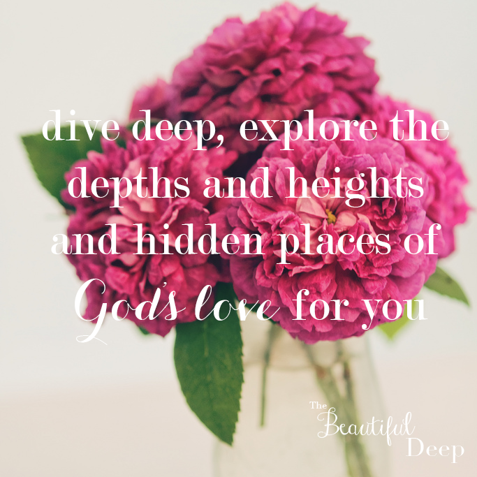 dive deep, explore the  depths and heights  and hidden places of  God's love for you - The Beautiful Deep