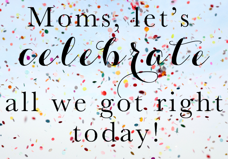 Mom's let's celebrate all we got right today