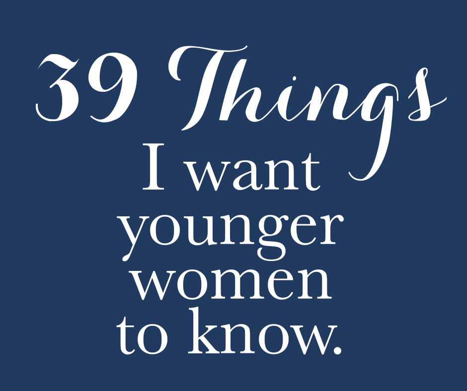 39 Things I Want Younger Women to Know